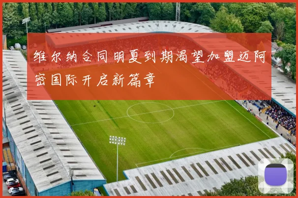维尔纳合同明夏到期渴望加盟迈阿密国际开启新篇章