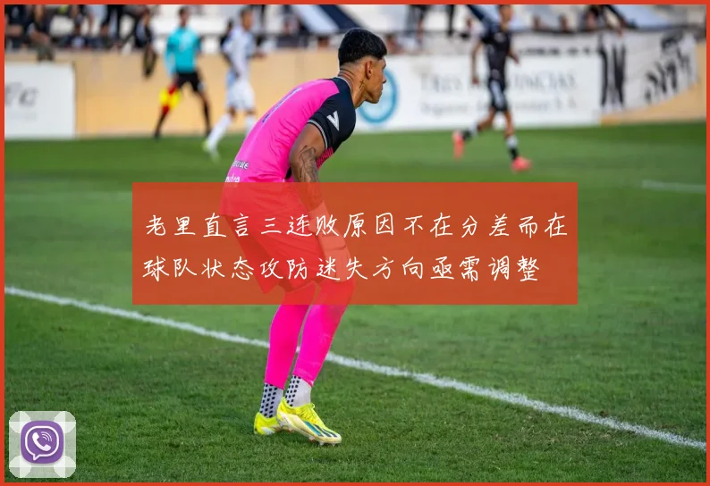 老里直言三连败原因不在分差而在球队状态攻防迷失方向亟需调整
