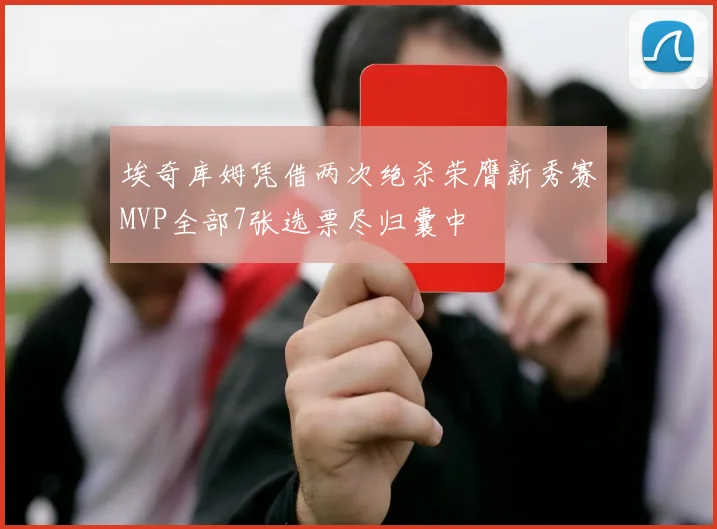 埃奇库姆凭借两次绝杀荣膺新秀赛MVP全部7张选票尽归囊中