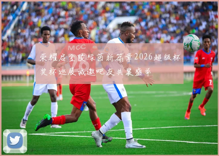 荣耀启金陵绿茵新篇章2026超级杯奖杯巡展诚邀吧友共襄盛举