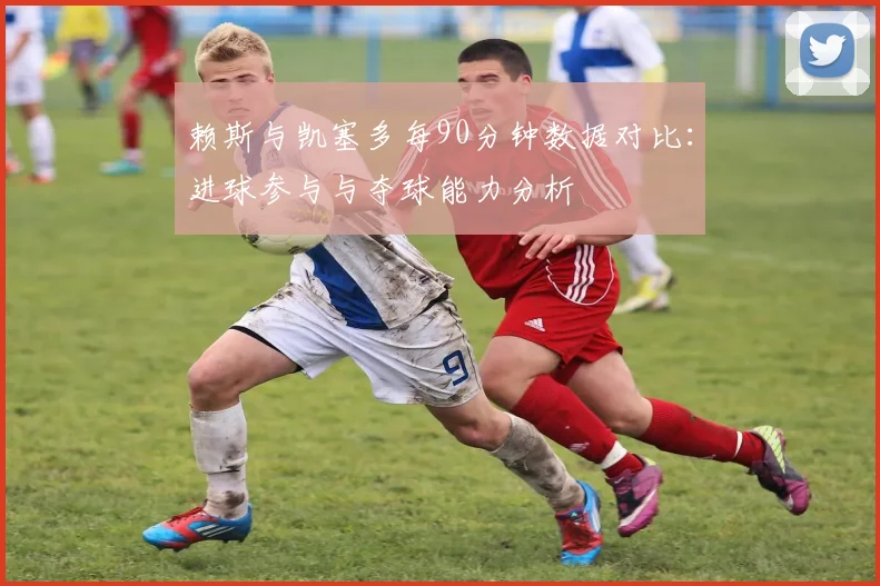 赖斯与凯塞多每90分钟数据对比：进球参与与夺球能力分析