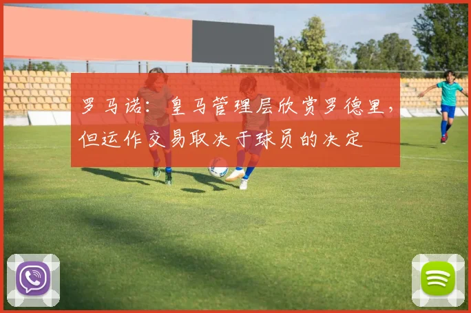 罗马诺：皇马管理层欣赏罗德里，但运作交易取决于球员的决定