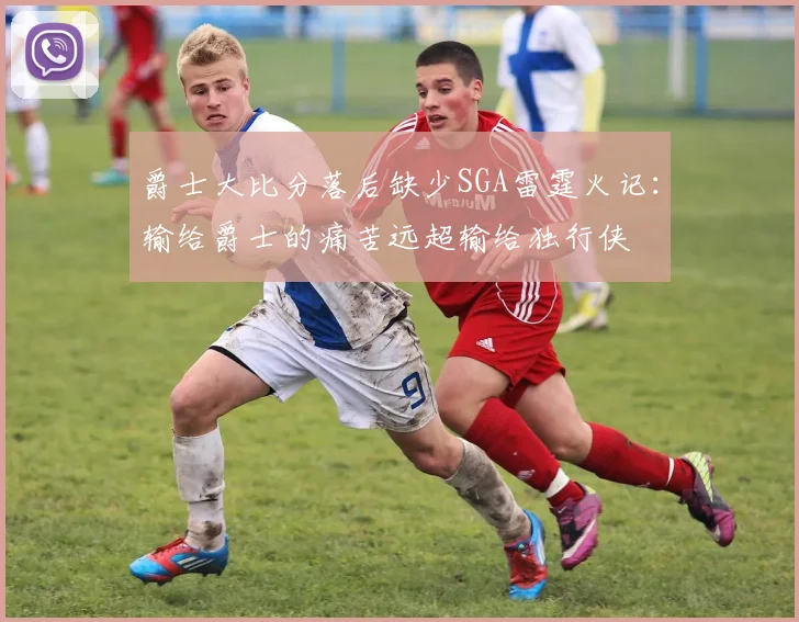 爵士大比分落后缺少SGA雷霆火记：输给爵士的痛苦远超输给独行侠