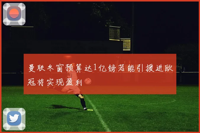 曼联冬窗预算达1亿镑若能引援进欧冠将实现盈利