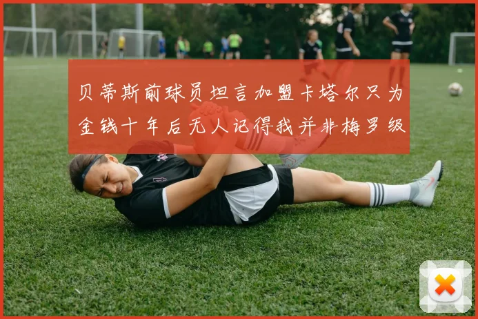 贝蒂斯前球员坦言加盟卡塔尔只为金钱十年后无人记得我并非梅罗级别
