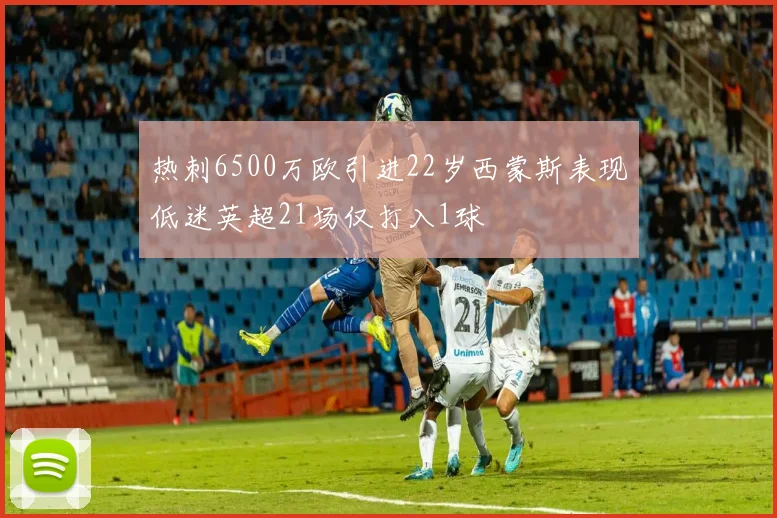 热刺6500万欧引进22岁西蒙斯表现低迷英超21场仅打入1球