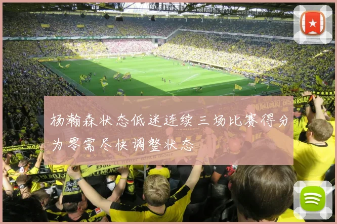 杨瀚森状态低迷连续三场比赛得分为零需尽快调整状态