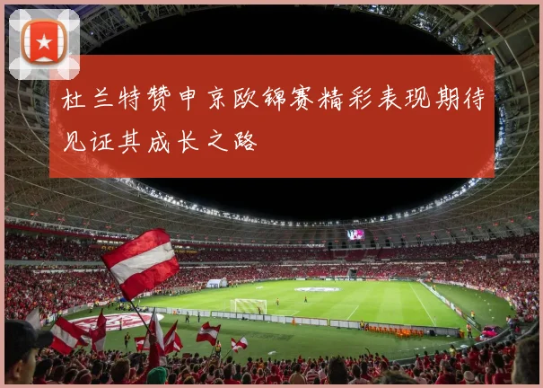 杜兰特赞申京欧锦赛精彩表现期待见证其成长之路