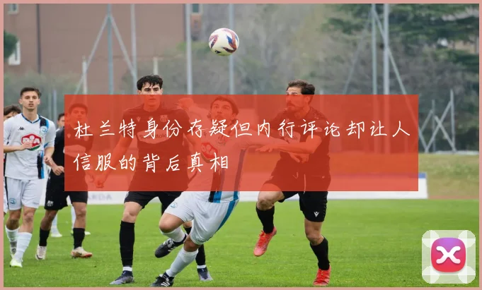 杜兰特身份存疑但内行评论却让人信服的背后真相