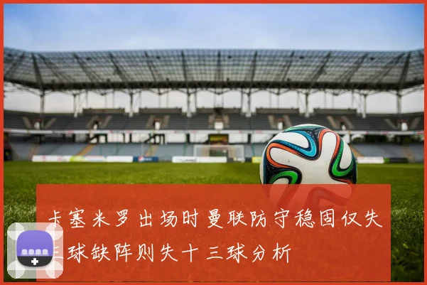 卡塞米罗出场时曼联防守稳固仅失三球缺阵则失十三球分析