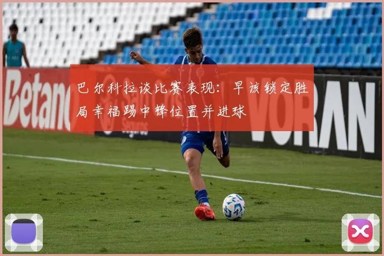 巴尔科拉谈比赛表现：早该锁定胜局幸福踢中锋位置并进球