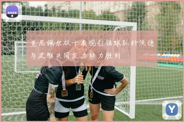克尼佩尔双十表现引领球队科沃德与皮维共同发力助力胜利
