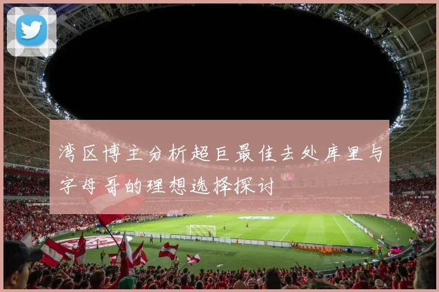 湾区博主分析超巨最佳去处库里与字母哥的理想选择探讨