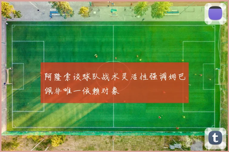阿隆索谈球队战术灵活性强调姆巴佩非唯一依赖对象