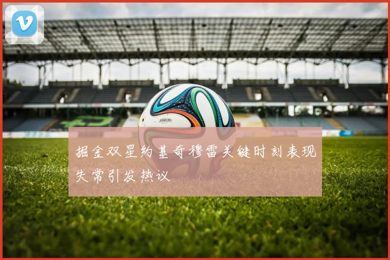 掘金双星约基奇穆雷关键时刻表现失常引发热议
