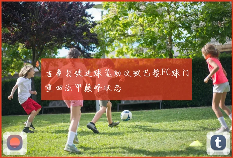 吉鲁打破进球荒助攻破巴黎FC球门重回法甲巅峰状态