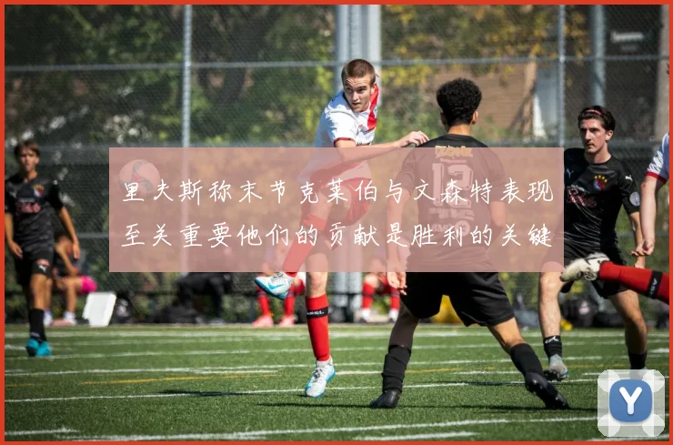 里夫斯称末节克莱伯与文森特表现至关重要他们的贡献是胜利的关键因素