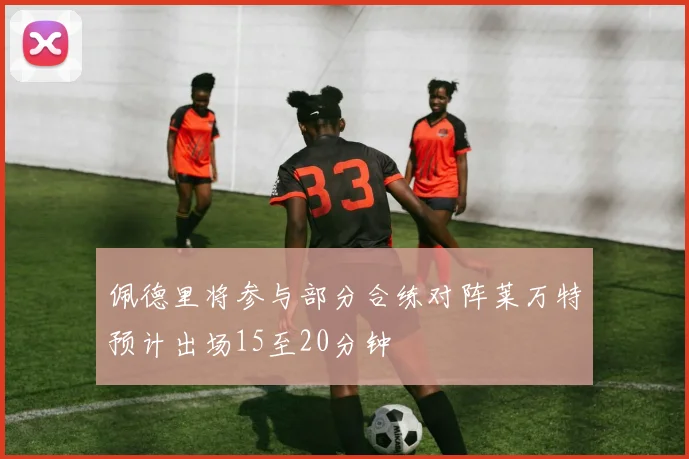 佩德里将参与部分合练对阵莱万特预计出场15至20分钟