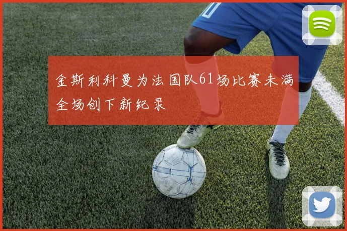 金斯利科曼为法国队61场比赛未满全场创下新纪录