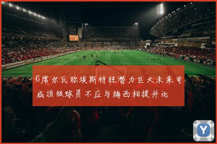 G席尔瓦称埃斯特旺潜力巨大未来可成顶级球员不应与梅西相提并论