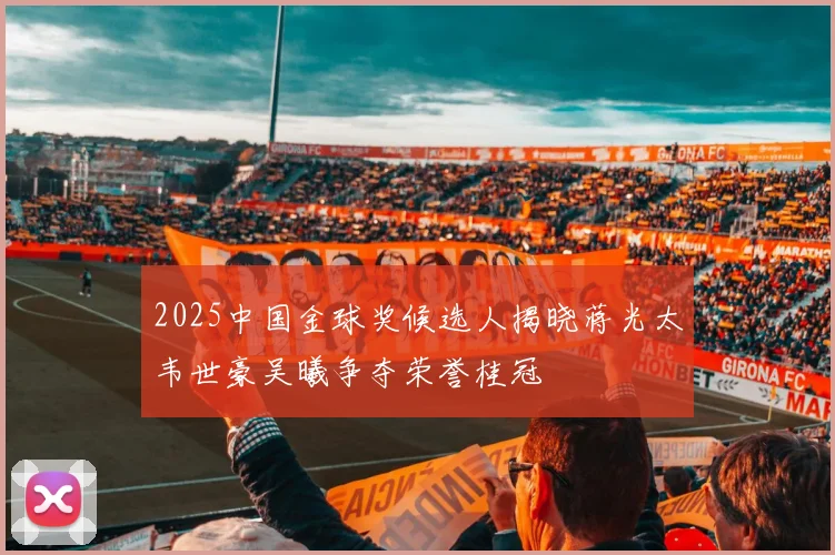 2025中国金球奖候选人揭晓蒋光太韦世豪吴曦争夺荣誉桂冠