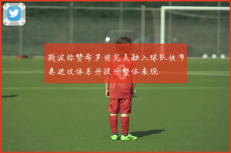 斯波称赞希罗将完美融入球队快节奏进攻体系并提升整体表现
