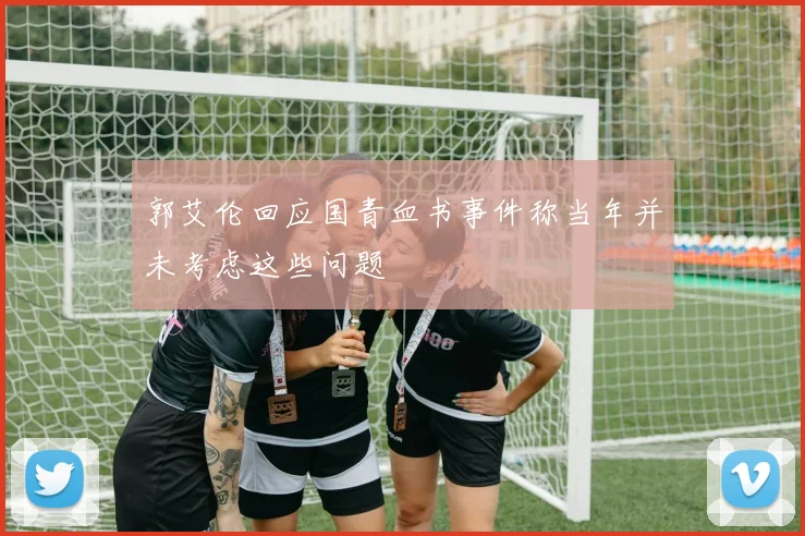 郭艾伦回应国青血书事件称当年并未考虑这些问题