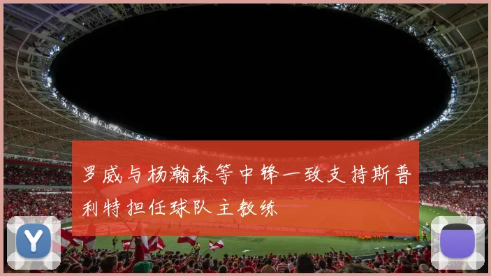 罗威与杨瀚森等中锋一致支持斯普利特担任球队主教练