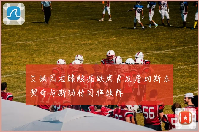 艾顿因右膝酸痛缺席首发詹姆斯东契奇与斯玛特同样缺阵