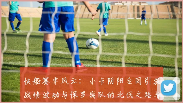快船赛季风云：小卡阴阳合同引发战绩波动与保罗离队的北伐之路与哈登的去向探讨