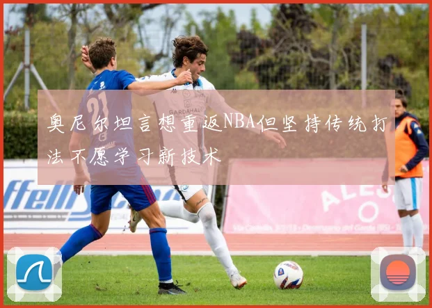 奥尼尔坦言想重返NBA但坚持传统打法不愿学习新技术