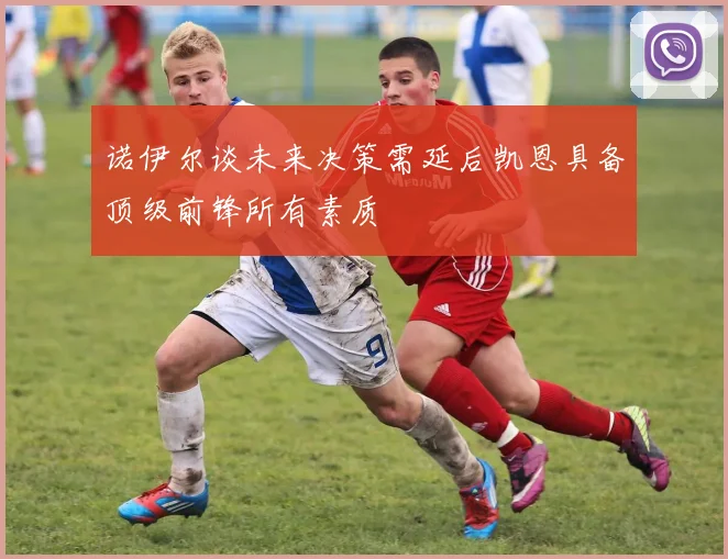 诺伊尔谈未来决策需延后凯恩具备顶级前锋所有素质