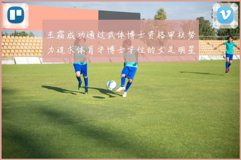 王霜成功通过武体博士资格审核努力追求体育学博士学位的女足明星