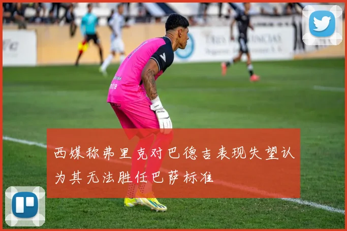 西媒称弗里克对巴德吉表现失望认为其无法胜任巴萨标准
