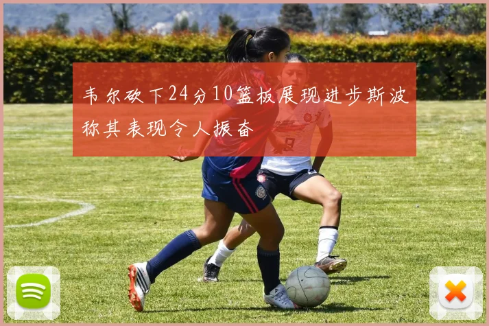 韦尔砍下24分10篮板展现进步斯波称其表现令人振奋