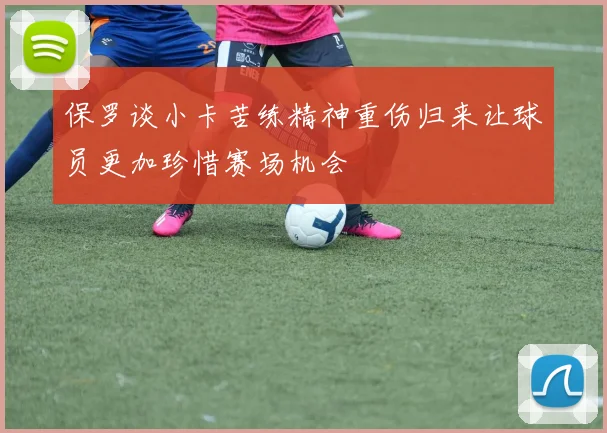 保罗谈小卡苦练精神重伤归来让球员更加珍惜赛场机会