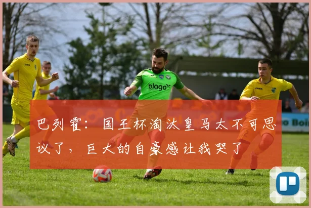 巴列霍：国王杯淘汰皇马太不可思议了，巨大的自豪感让我哭了