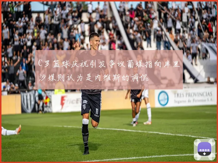 C罗篮球庆祝引发争议葡媒指向库里沙媒则认为是内维斯的调侃
