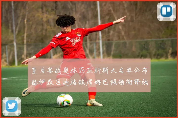 皇马客战奥林匹亚科斯大名单公布赫伊森吕迪格缺席姆巴佩领衔锋线阵容