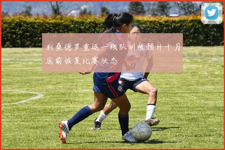 利桑德罗重返一线队训练预计十月底前恢复比赛状态