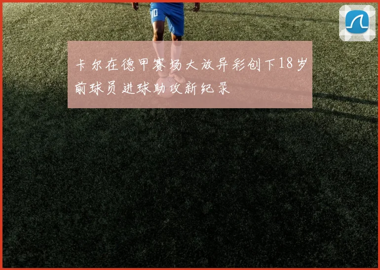 卡尔在德甲赛场大放异彩创下18岁前球员进球助攻新纪录