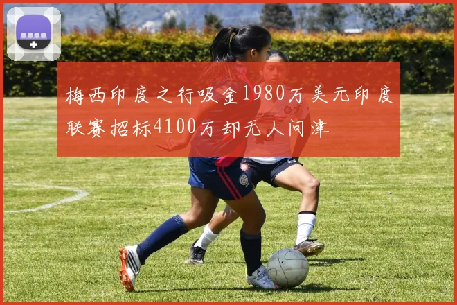 梅西印度之行吸金1980万美元印度联赛招标4100万却无人问津