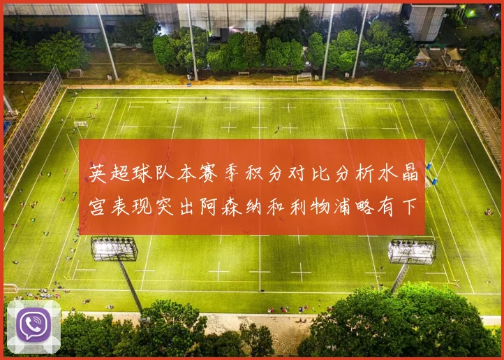 英超球队本赛季积分对比分析水晶宫表现突出阿森纳和利物浦略有下滑