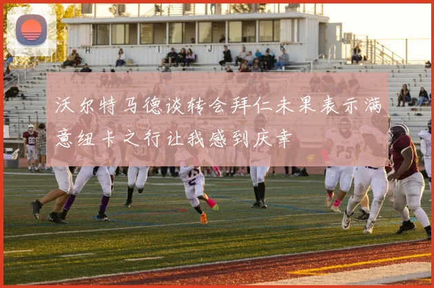 沃尔特马德谈转会拜仁未果表示满意纽卡之行让我感到庆幸