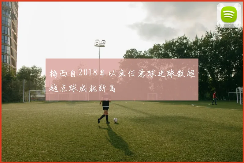 梅西自2018年以来任意球进球数超越点球成就新高
