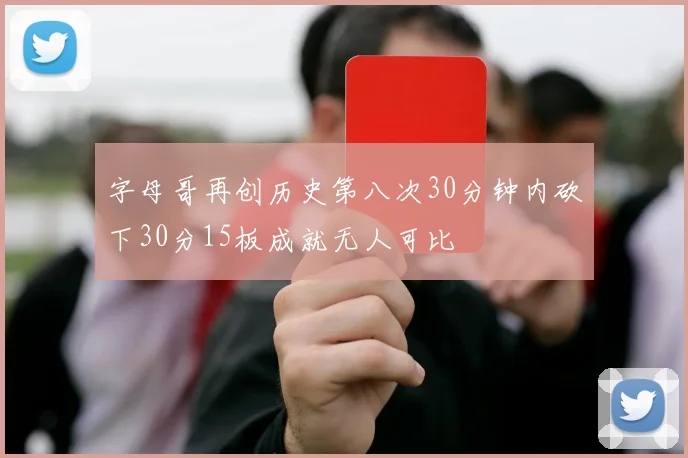 字母哥再创历史第八次30分钟内砍下30分15板成就无人可比