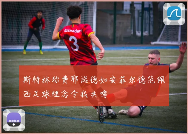 斯特林称费耶诺德如安菲尔德范佩西足球理念令我共鸣