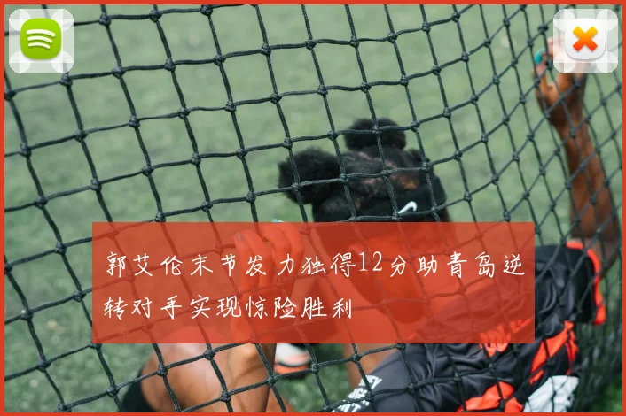 郭艾伦末节发力独得12分助青岛逆转对手实现惊险胜利